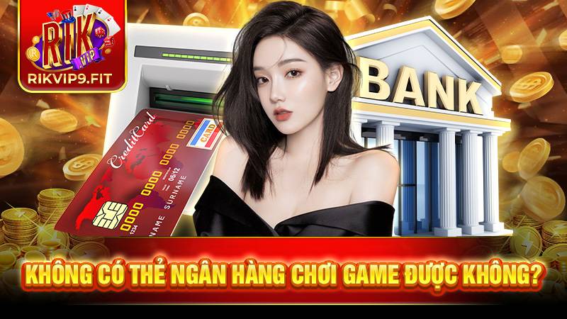 RIKVIP 39 Dù không có thẻ ngân hàng bạn vẫn có thể chơi và nhận thưởng bình thường